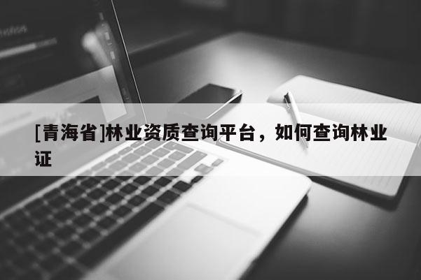 [青海省]林业资质查询平台，如何查询林业证