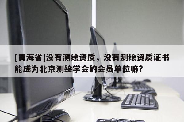 [青海省]没有测绘资质，没有测绘资质证书能成为北京测绘学会的会员单位嘛?