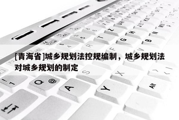 [青海省]城乡规划法控规编制，城乡规划法对城乡规划的制定