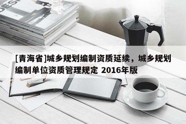 [青海省]城乡规划编制资质延续，城乡规划编制单位资质管理规定 2016年版