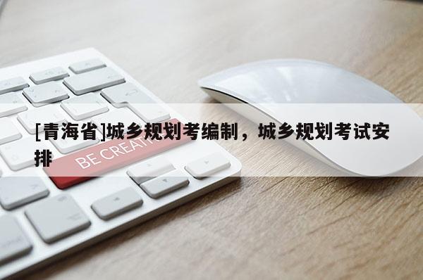 [青海省]城乡规划考编制，城乡规划考试安排