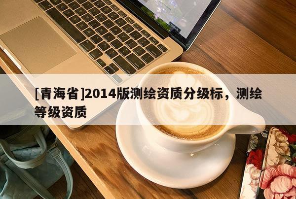 [青海省]2014版测绘资质分级标，测绘等级资质