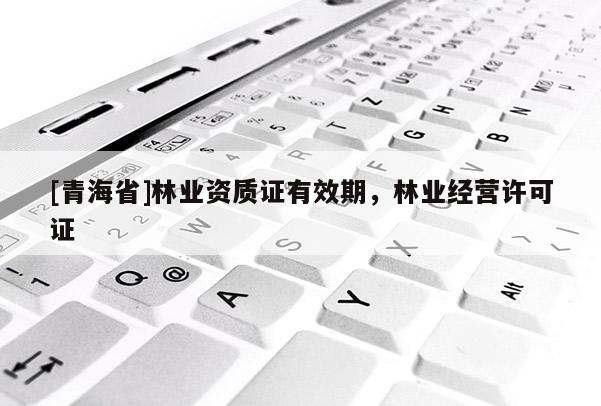 [青海省]林业资质证有效期，林业经营许可证