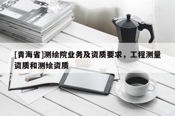 [青海省]测绘院业务及资质要求，工程测量资质和测绘资质