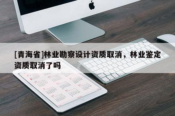 [青海省]林业勘察设计资质取消，林业鉴定资质取消了吗