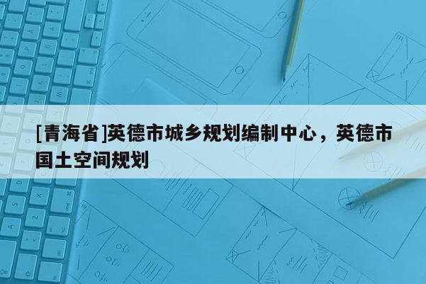 [青海省]英德市城乡规划编制中心，英德市国土空间规划