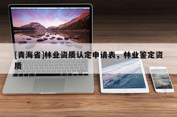 [青海省]林业资质认定申请表，林业鉴定资质