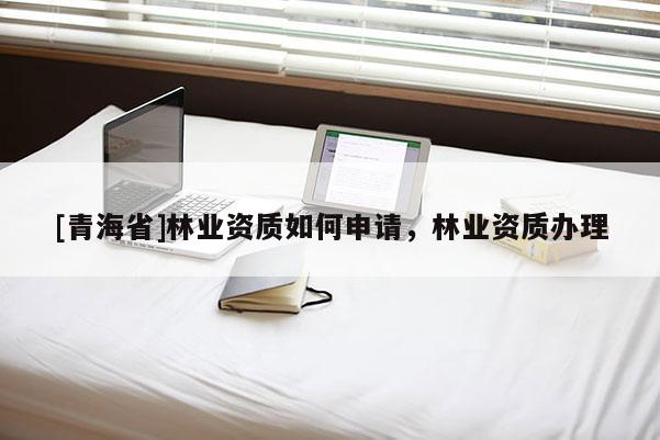 [青海省]林业资质如何申请，林业资质办理