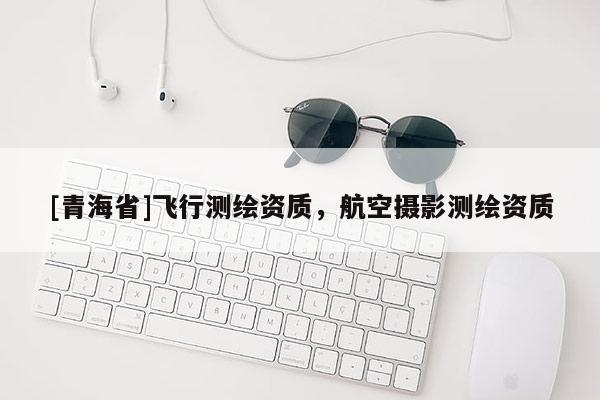 [青海省]飞行测绘资质，航空摄影测绘资质