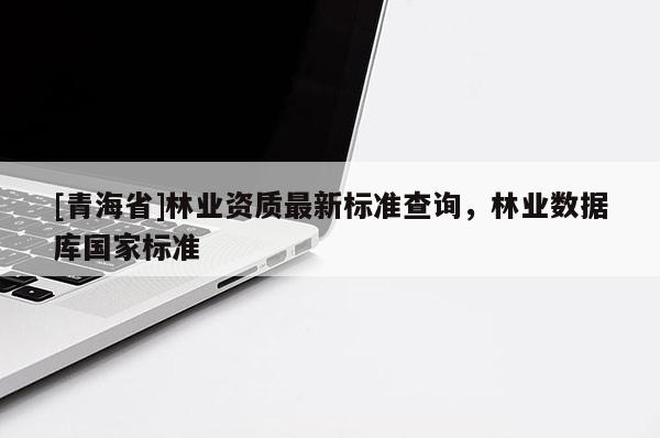 [青海省]林业资质最新标准查询，林业数据库国家标准