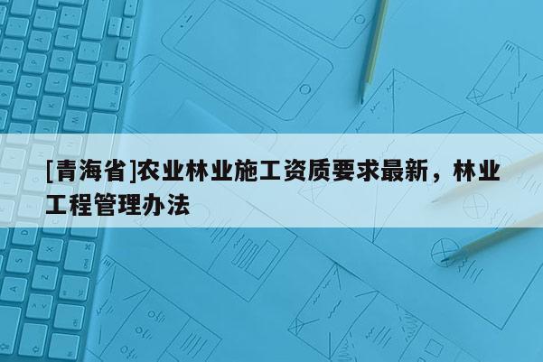 [青海省]农业林业施工资质要求最新，林业工程管理办法