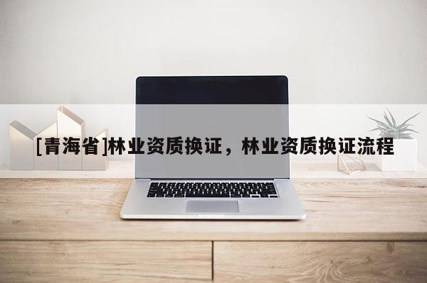 [青海省]林业资质换证，林业资质换证流程