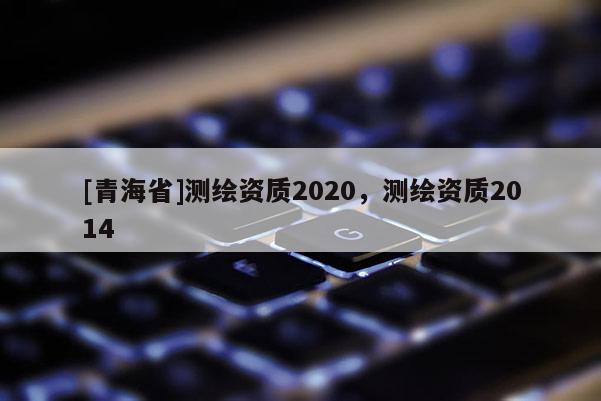 [青海省]测绘资质2020，测绘资质2014
