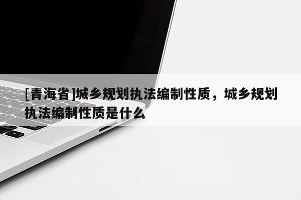 [青海省]城乡规划执法编制性质，城乡规划执法编制性质是什么
