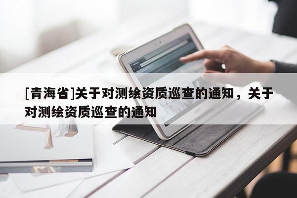 [青海省]关于对测绘资质巡查的通知，关于对测绘资质巡查的通知
