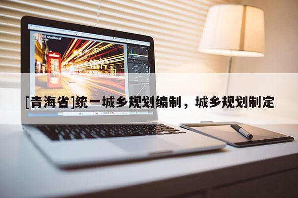 [青海省]统一城乡规划编制，城乡规划制定
