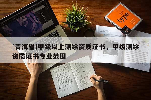 [青海省]甲级以上测绘资质证书，甲级测绘资质证书专业范围
