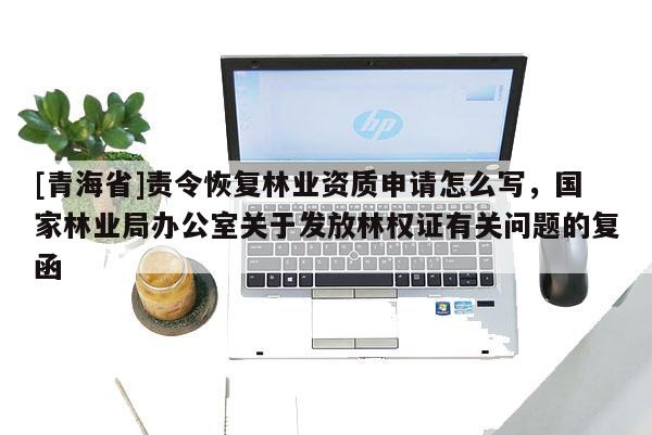 [青海省]责令恢复林业资质申请怎么写，国家林业局办公室关于发放林权证有关问题的复函