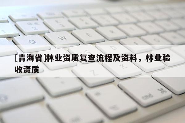 [青海省]林业资质复查流程及资料，林业验收资质