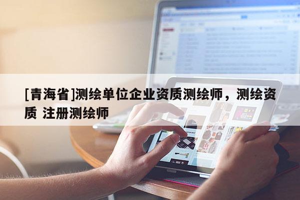 [青海省]测绘单位企业资质测绘师，测绘资质 注册测绘师