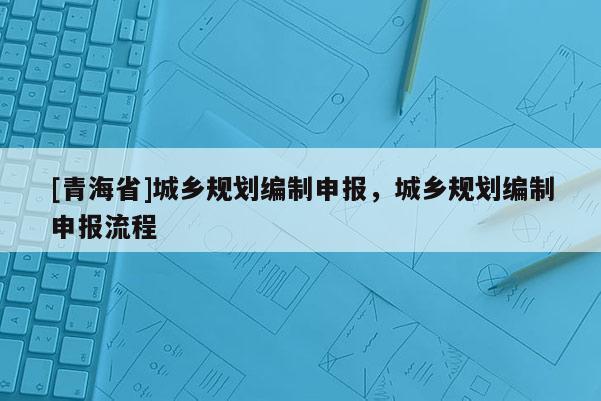 [青海省]城乡规划编制申报，城乡规划编制申报流程