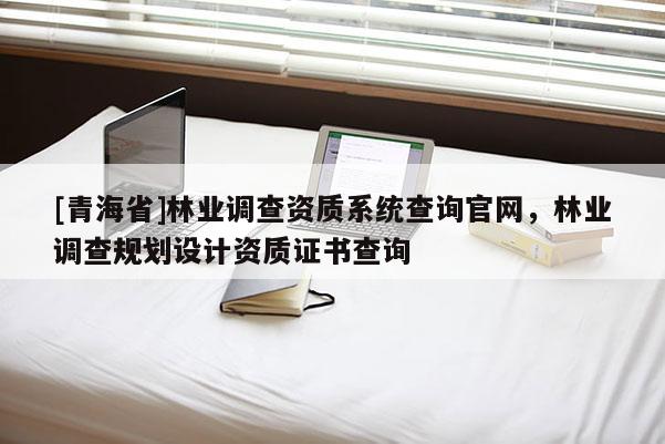 [青海省]林业调查资质系统查询官网，林业调查规划设计资质证书查询