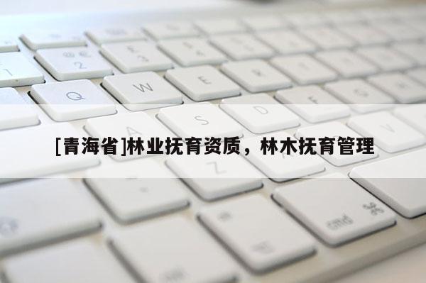 [青海省]林业抚育资质，林木抚育管理