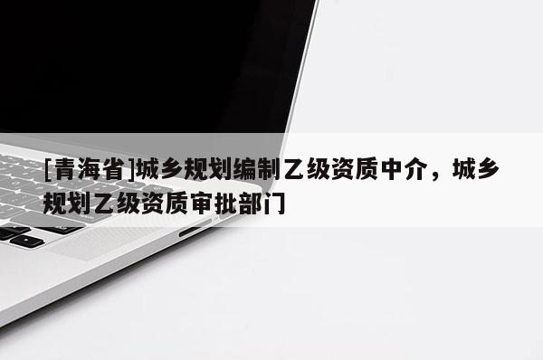 [青海省]城乡规划编制乙级资质中介，城乡规划乙级资质审批部门