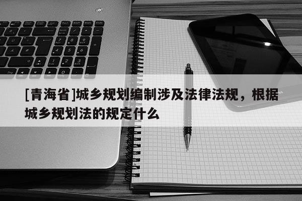 [青海省]城乡规划编制涉及法律法规，根据城乡规划法的规定什么