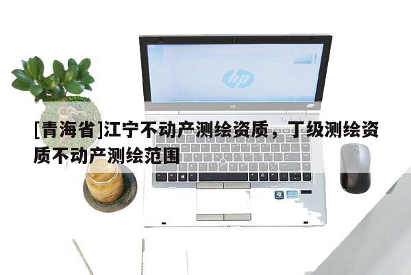 [青海省]江宁不动产测绘资质，丁级测绘资质不动产测绘范围