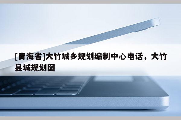 [青海省]大竹城乡规划编制中心电话，大竹县城规划图