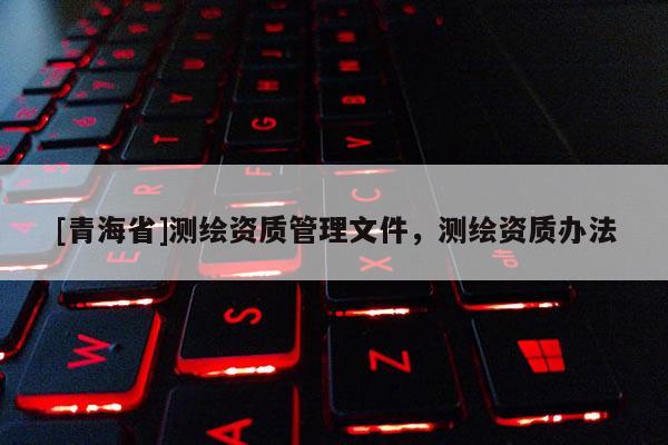 [青海省]测绘资质管理文件，测绘资质办法