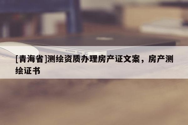 [青海省]测绘资质办理房产证文案，房产测绘证书