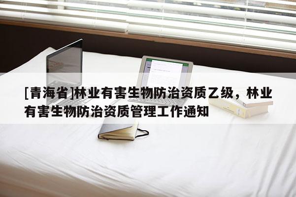 [青海省]林业有害生物防治资质乙级，林业有害生物防治资质管理工作通知