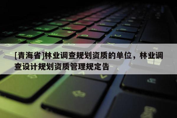 [青海省]林业调查规划资质的单位，林业调查设计规划资质管理规定告