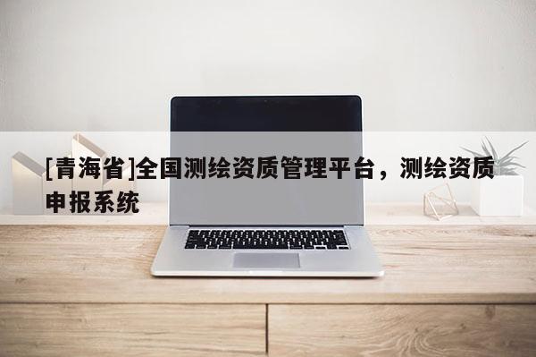 [青海省]全国测绘资质管理平台，测绘资质申报系统