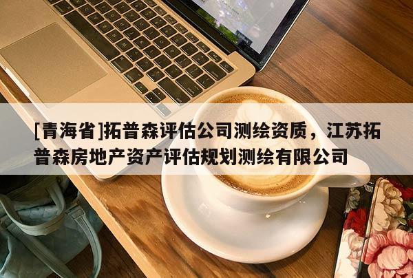 [青海省]拓普森评估公司测绘资质，江苏拓普森房地产资产评估规划测绘有限公司