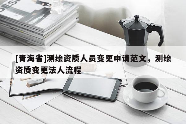 [青海省]测绘资质人员变更申请范文，测绘资质变更法人流程