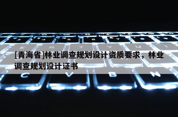 [青海省]林业调查规划设计资质要求，林业调查规划设计证书