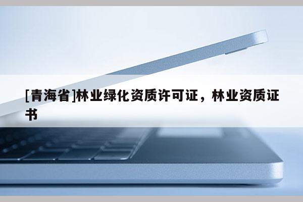 [青海省]林业绿化资质许可证，林业资质证书