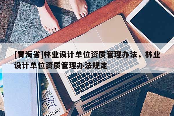 [青海省]林业设计单位资质管理办法，林业设计单位资质管理办法规定