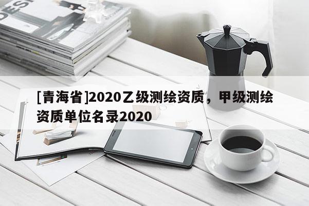 [青海省]2020乙级测绘资质，甲级测绘资质单位名录2020