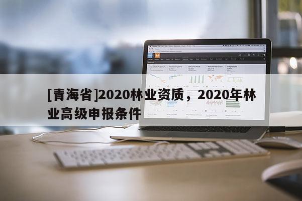 [青海省]2020林业资质，2020年林业高级申报条件