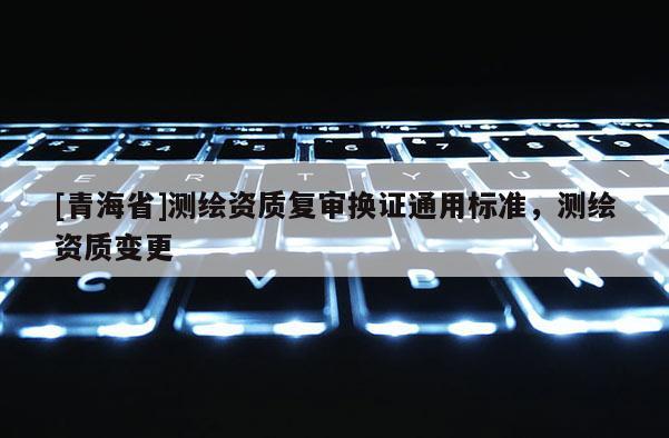 [青海省]测绘资质复审换证通用标准，测绘资质变更