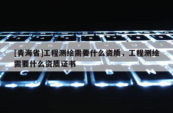 [青海省]工程测绘需要什么资质，工程测绘需要什么资质证书