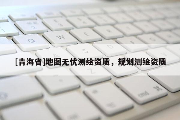 [青海省]地图无忧测绘资质，规划测绘资质