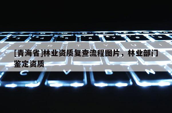 [青海省]林业资质复查流程图片，林业部门鉴定资质