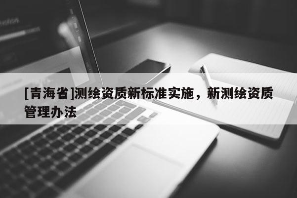 [青海省]测绘资质新标准实施，新测绘资质管理办法