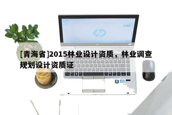 [青海省]2015林业设计资质，林业调查规划设计资质证