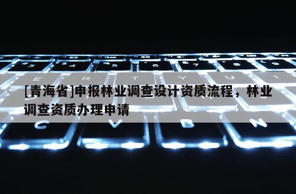 [青海省]申报林业调查设计资质流程，林业调查资质办理申请